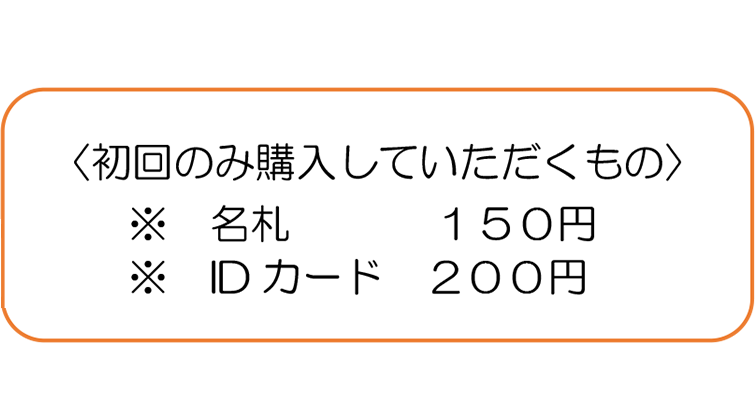 初回のみ購入していただくもの 名札 １５０円 ID カード ２００円